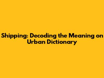 Shipping: Decoding the Meaning on Urban Dictionary