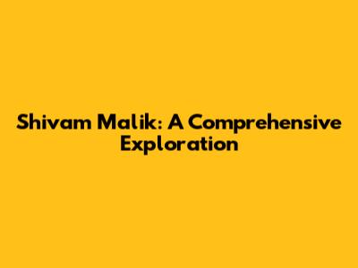 Shivam Malik: A Comprehensive Exploration