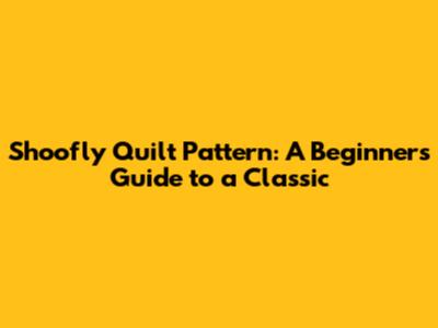 Shoofly Quilt Pattern: A Beginner's Guide to a Classic