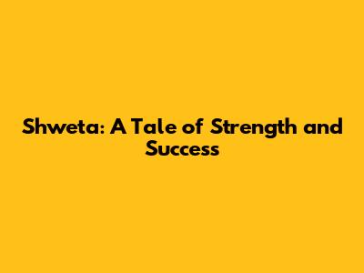 Shweta: A Tale of Strength and Success