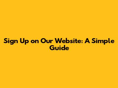 Sign Up on Our Website: A Simple Guide