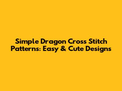 Simple Dragon Cross Stitch Patterns: Easy & Cute Designs