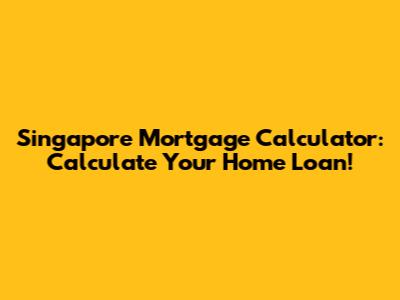 Singapore Mortgage Calculator: Calculate Your Home Loan!