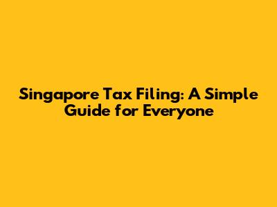 Singapore Tax Filing: A Simple Guide for Everyone