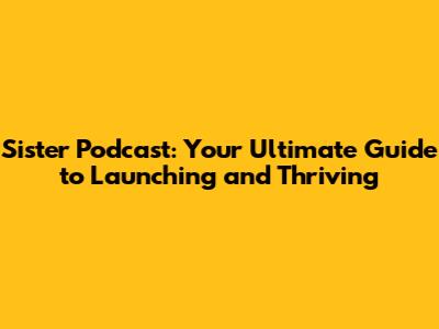 Sister Podcast: Your Ultimate Guide to Launching and Thriving