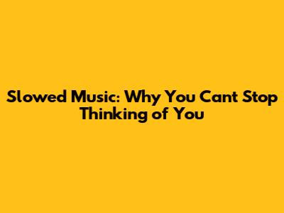 Slowed Music: Why You Can't Stop Thinking of 'You'