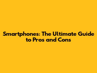 Smartphones: The Ultimate Guide to Pros and Cons