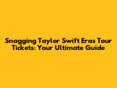 Snagging Taylor Swift Eras Tour Tickets: Your Ultimate Guide