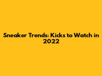 Sneaker Trends: Kicks to Watch in 2022