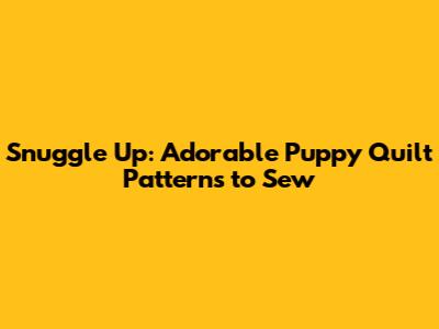 Snuggle Up: Adorable Puppy Quilt Patterns to Sew