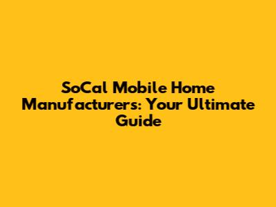 SoCal Mobile Home Manufacturers: Your Ultimate Guide