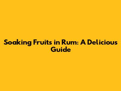 Soaking Fruits in Rum: A Delicious Guide