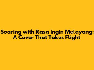 Soaring with 'Rasa Ingin Melayang': A Cover That Takes Flight