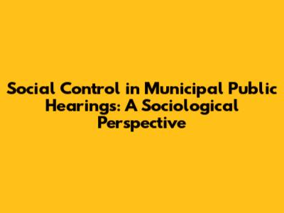 Social Control in Municipal Public Hearings: A Sociological Perspective