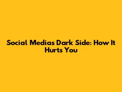 Social Media's Dark Side: How It Hurts You