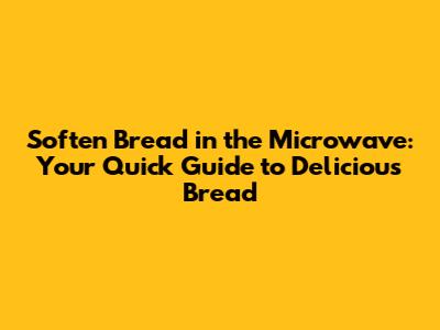 Soften Bread in the Microwave: Your Quick Guide to Delicious Bread