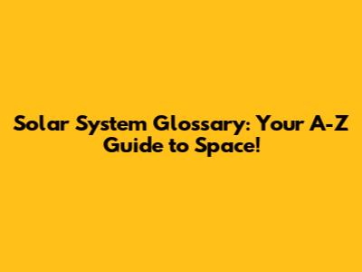 Solar System Glossary: Your A-Z Guide to Space!