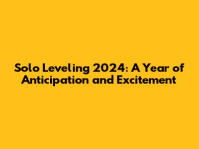 Solo Leveling 2024: A Year of Anticipation and Excitement