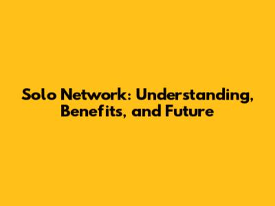 Solo Network: Understanding, Benefits, and Future