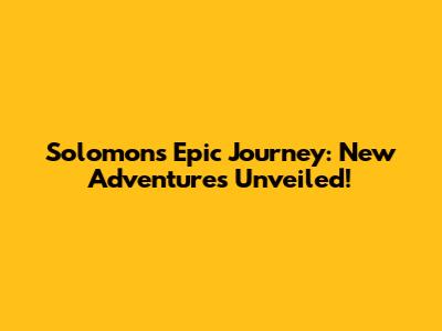 Solomon's Epic Journey: New Adventures Unveiled!