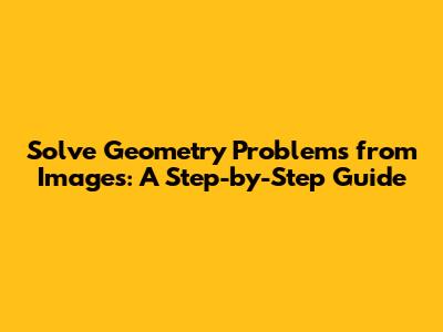 Solve Geometry Problems from Images: A Step-by-Step Guide