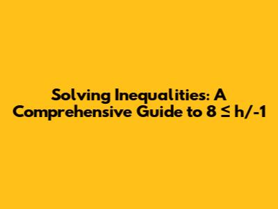 Solving Inequalities: A Comprehensive Guide to '8 ≤ h/-1'