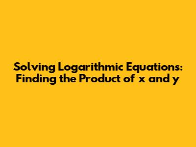 Solving Logarithmic Equations: Finding the Product of x and y
