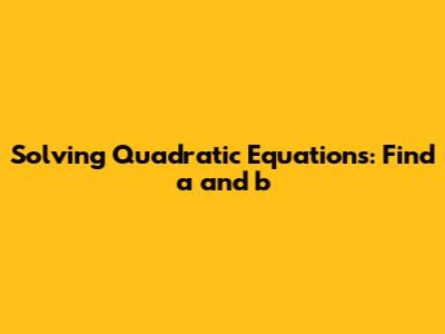 Solving Quadratic Equations: Find a and b