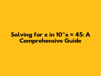 Solving for x in 10^x = 45: A Comprehensive Guide