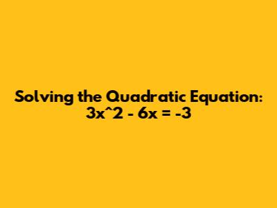 Solving the Quadratic Equation: 3x^2 - 6x = -3