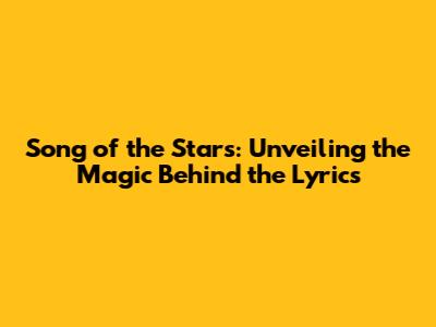 Song of the Stars: Unveiling the Magic Behind the Lyrics