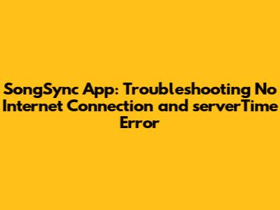 SongSync App: Troubleshooting 'No Internet Connection' and 'serverTime' Error