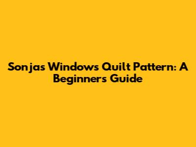 Sonja's Windows Quilt Pattern: A Beginner's Guide