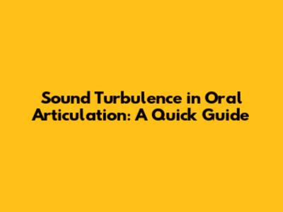 Sound Turbulence in Oral Articulation: A Quick Guide