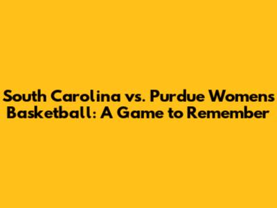 South Carolina vs. Purdue Women's Basketball: A Game to Remember