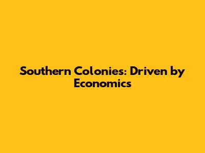 Southern Colonies: Driven by Economics
