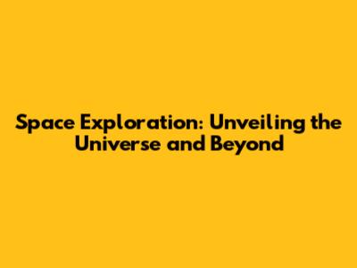 Space Exploration: Unveiling the Universe and Beyond