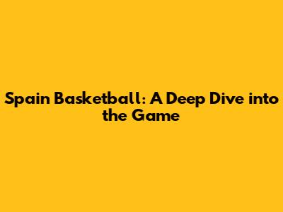 Spain Basketball: A Deep Dive into the Game
