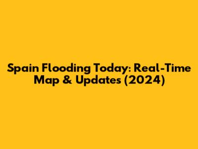 Spain Flooding Today: Real-Time Map & Updates (2024)