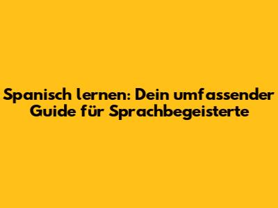 Spanisch lernen: Dein umfassender Guide für Sprachbegeisterte