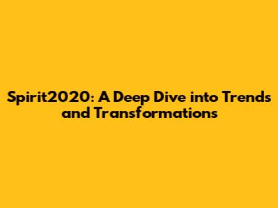 Spirit2020: A Deep Dive into Trends and Transformations