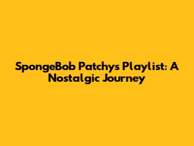 SpongeBob Patchy's Playlist: A Nostalgic Journey