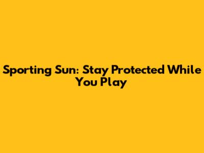 Sporting Sun: Stay Protected While You Play
