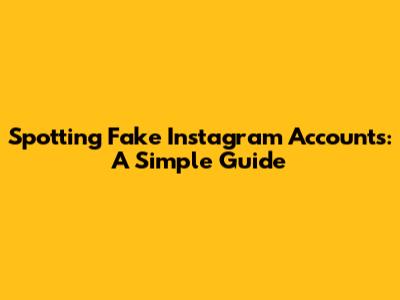 Spotting Fake Instagram Accounts: A Simple Guide