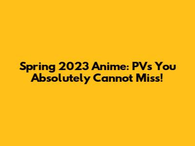 Spring 2023 Anime: PVs You Absolutely Cannot Miss!