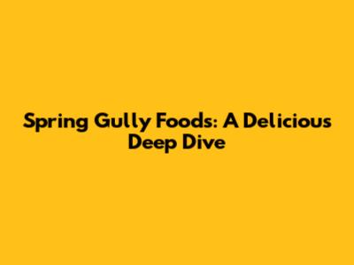 Spring Gully Foods: A Delicious Deep Dive