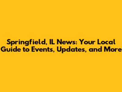 Springfield, IL News: Your Local Guide to Events, Updates, and More