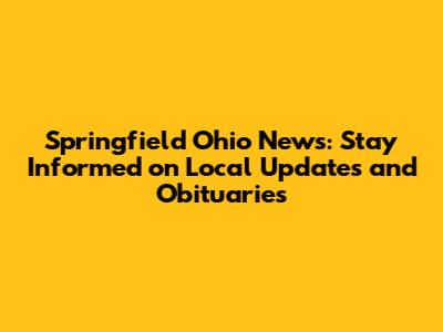 Springfield Ohio News: Stay Informed on Local Updates and Obituaries