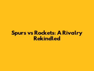 Spurs vs Rockets: A Rivalry Rekindled