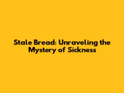 Stale Bread: Unraveling the Mystery of Sickness